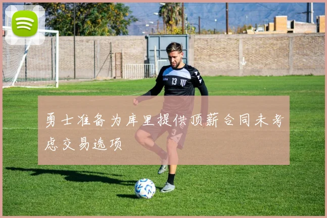 勇士准备为库里提供顶薪合同未考虑交易选项