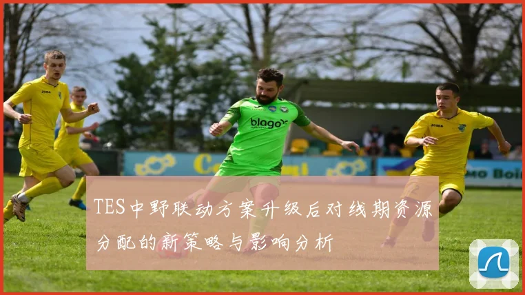 TES中野联动方案升级后对线期资源分配的新策略与影响分析