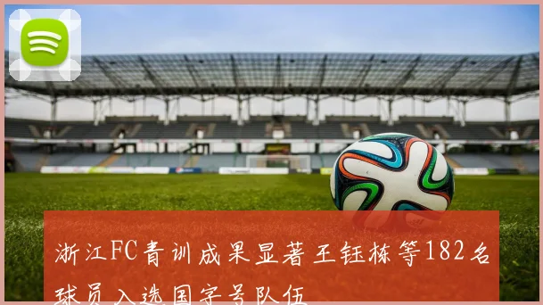 浙江FC青训成果显著王钰栋等182名球员入选国字号队伍