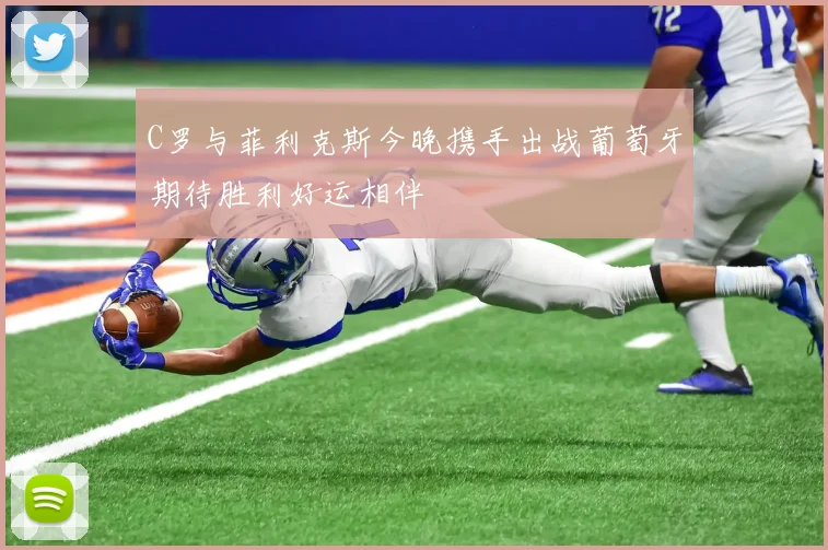 C罗与菲利克斯今晚携手出战葡萄牙期待胜利好运相伴
