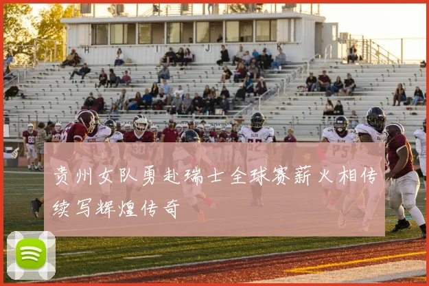 贵州女队勇赴瑞士全球赛薪火相传续写辉煌传奇