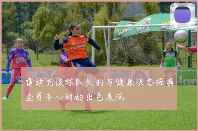 雷迪克谈球队失利与健康状态强调全员齐心时的出色表现