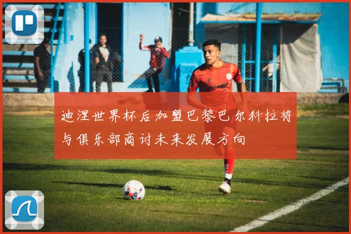 迪涅世界杯后加盟巴黎巴尔科拉将与俱乐部商讨未来发展方向