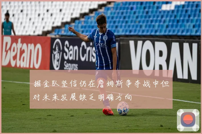 掘金队坚信仍在詹姆斯争夺战中但对未来发展缺乏明确方向