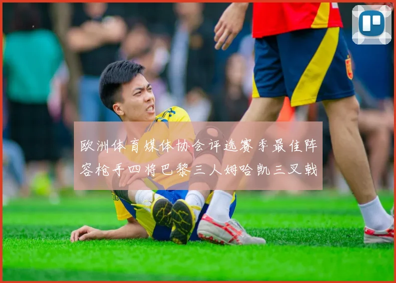欧洲体育媒体协会评选赛季最佳阵容枪手四将巴黎三人姆哈凯三叉戟引关注