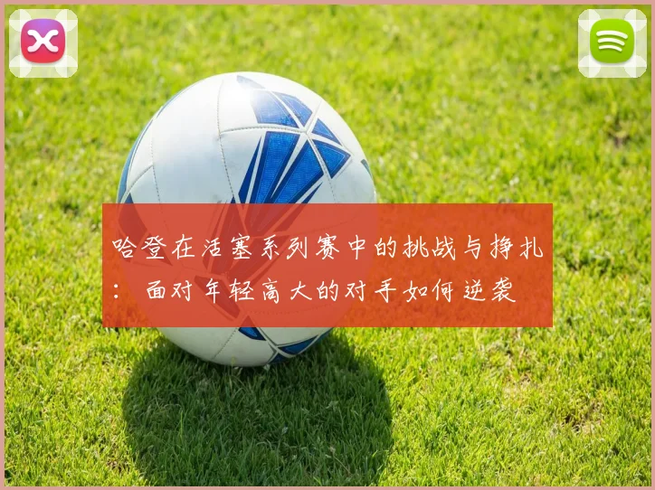 哈登在活塞系列赛中的挑战与挣扎：面对年轻高大的对手如何逆袭