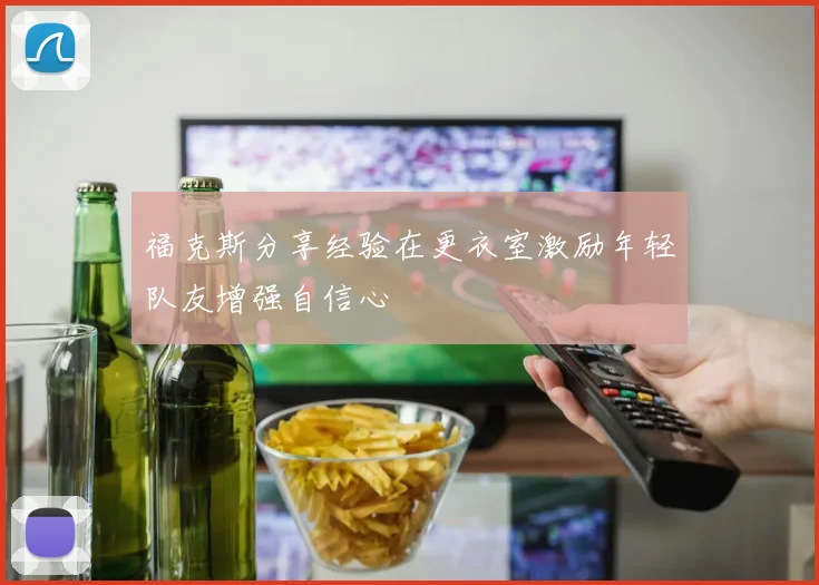 福克斯分享经验在更衣室激励年轻队友增强自信心