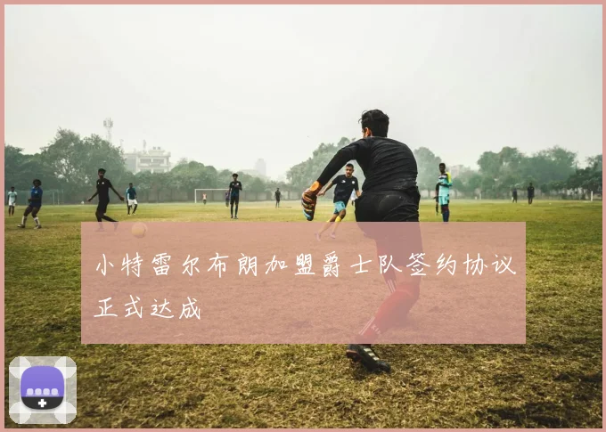 小特雷尔布朗加盟爵士队签约协议正式达成