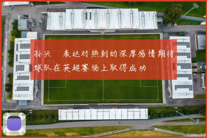 孙兴慜表达对热刺的深厚感情期待球队在英超赛场上取得成功