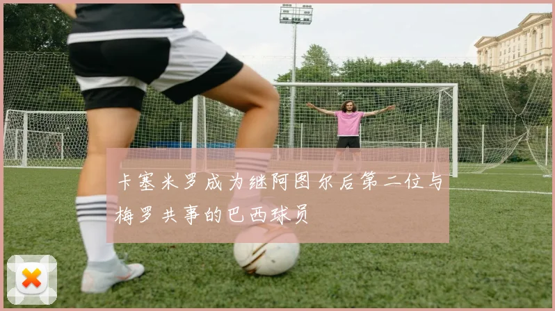 卡塞米罗成为继阿图尔后第二位与梅罗共事的巴西球员