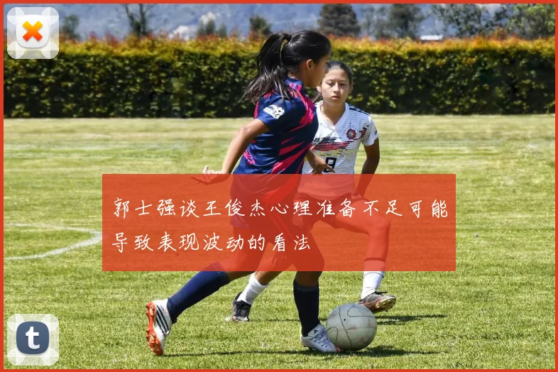郭士强谈王俊杰心理准备不足可能导致表现波动的看法