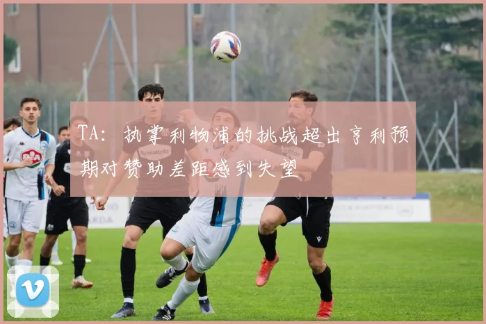 TA：执掌利物浦的挑战超出亨利预期对赞助差距感到失望