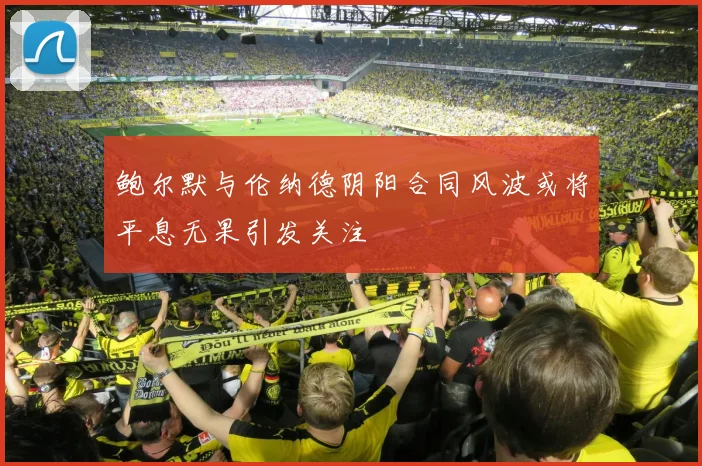 鲍尔默与伦纳德阴阳合同风波或将平息无果引发关注