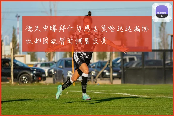 德天空曝拜仁与恩古莫哈达达成协议却因故暂时搁置交易