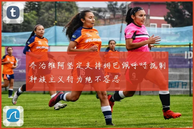 乔治维阿坚定支持姆巴佩呼吁抵制种族主义行为绝不容忍
