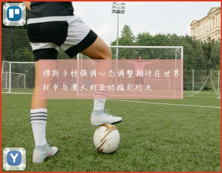 穆斯卡特强调心态调整期待在世界杯中与澳大利亚的精彩对决