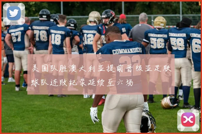 美国队胜澳大利亚提前晋级亚足联球队连败纪录延续至六场