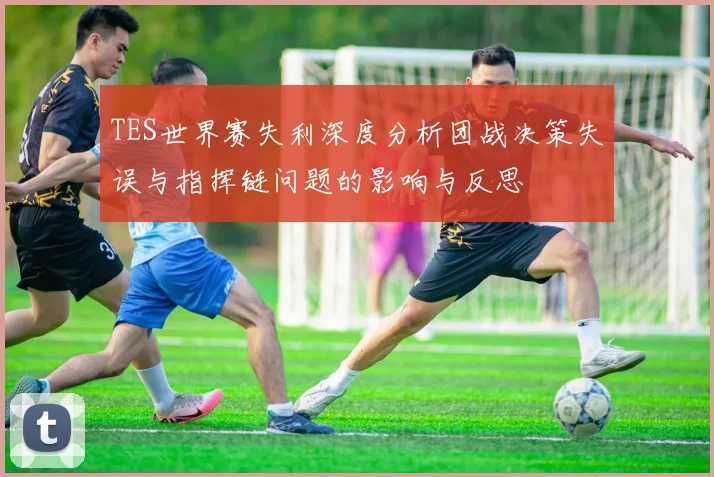 TES世界赛失利深度分析团战决策失误与指挥链问题的影响与反思