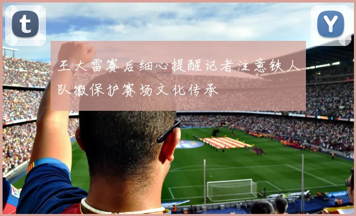 王大雷赛后细心提醒记者注意铁人队徽保护赛场文化传承