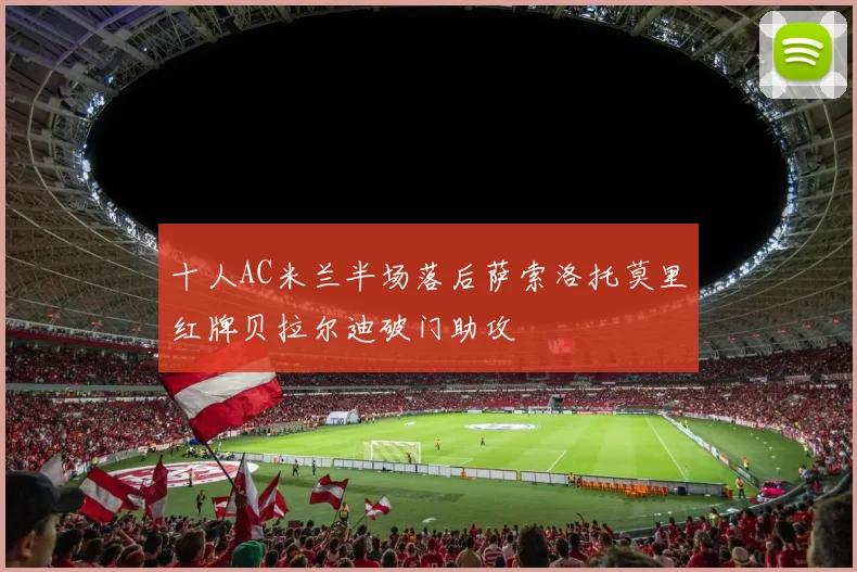 十人AC米兰半场落后萨索洛托莫里红牌贝拉尔迪破门助攻