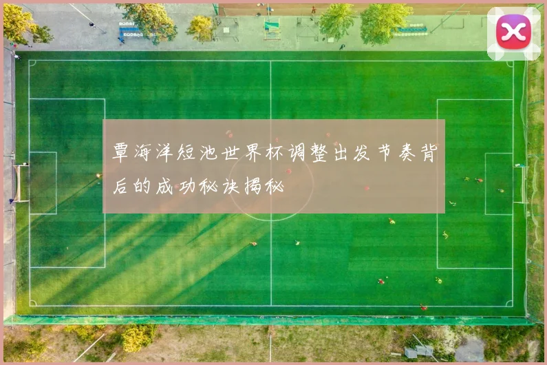 覃海洋短池世界杯调整出发节奏背后的成功秘诀揭秘