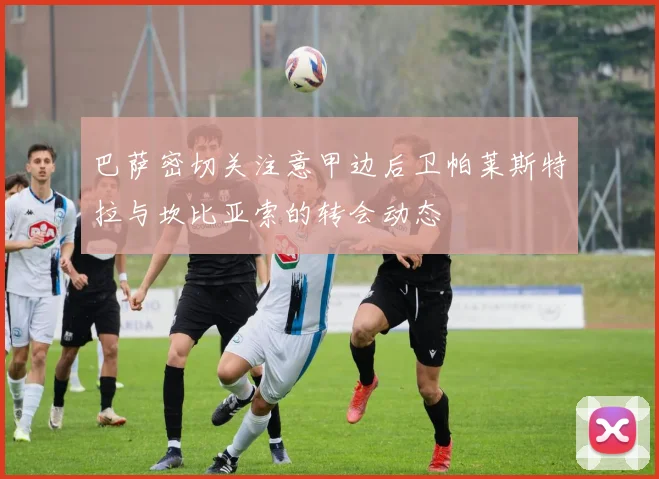 巴萨密切关注意甲边后卫帕莱斯特拉与坎比亚索的转会动态