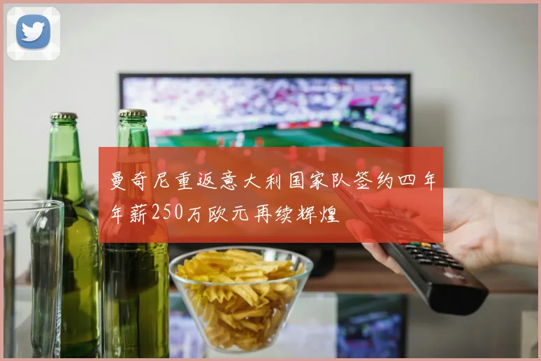 曼奇尼重返意大利国家队签约四年年薪250万欧元再续辉煌