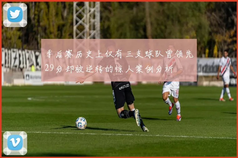 季后赛历史上仅有三支球队曾领先29分却被逆转的惊人案例分析