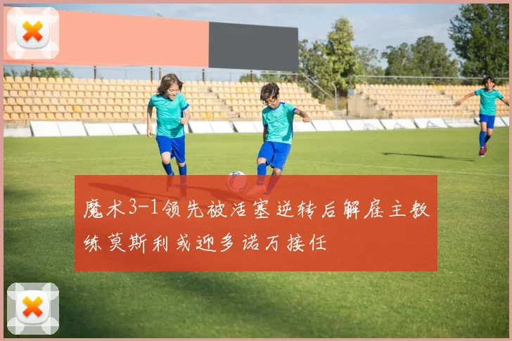 魔术3-1领先被活塞逆转后解雇主教练莫斯利或迎多诺万接任