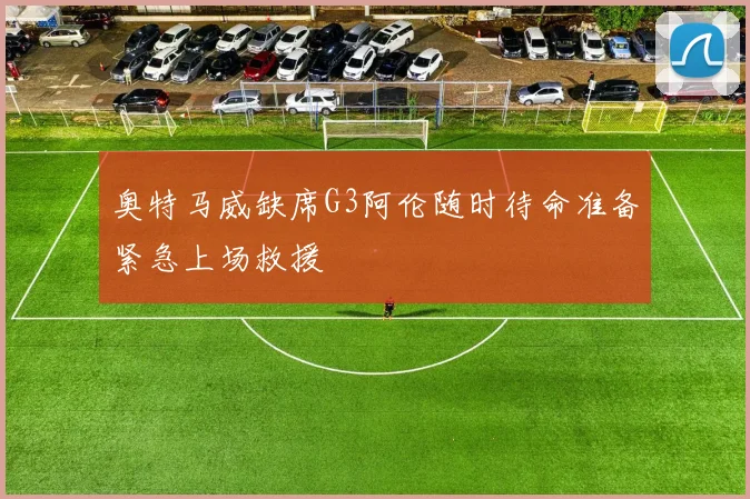 奥特马威缺席G3阿伦随时待命准备紧急上场救援