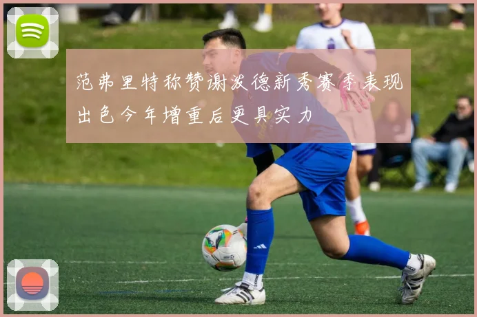 范弗里特称赞谢泼德新秀赛季表现出色今年增重后更具实力