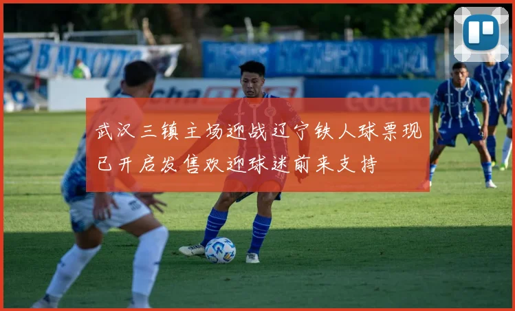 武汉三镇主场迎战辽宁铁人球票现已开启发售欢迎球迷前来支持