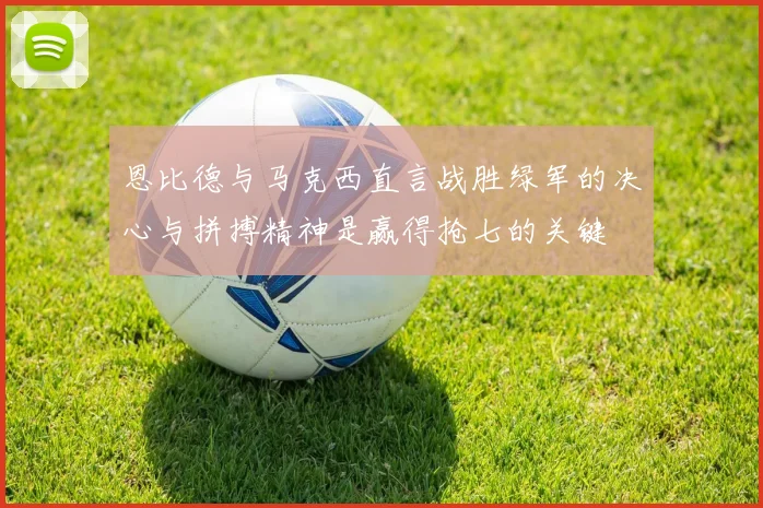 恩比德与马克西直言战胜绿军的决心与拼搏精神是赢得抢七的关键