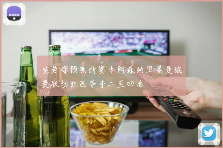 克劳奇预测新赛季阿森纳卫冕曼城曼联切尔西争夺二至四名