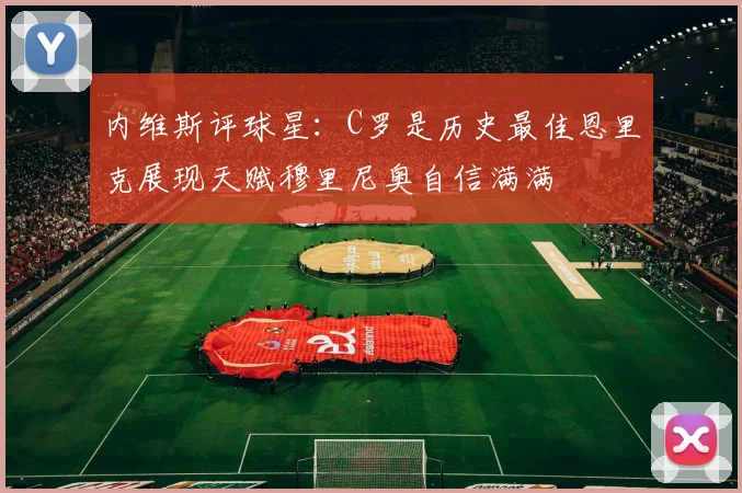 内维斯评球星：C罗是历史最佳恩里克展现天赋穆里尼奥自信满满