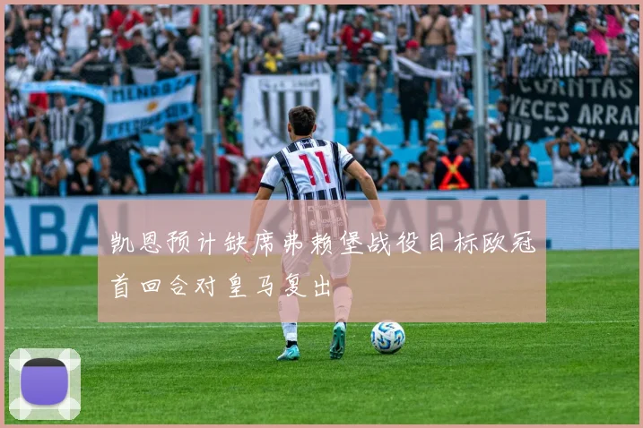 凯恩预计缺席弗赖堡战役目标欧冠首回合对皇马复出