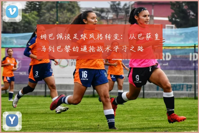 姆巴佩谈足球风格转变：从巴萨皇马到巴黎的逼抢战术学习之路