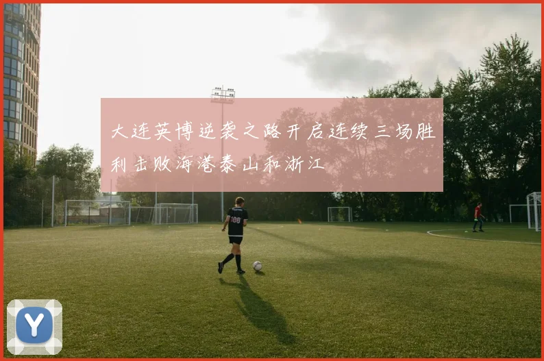 大连英博逆袭之路开启连续三场胜利击败海港泰山和浙江